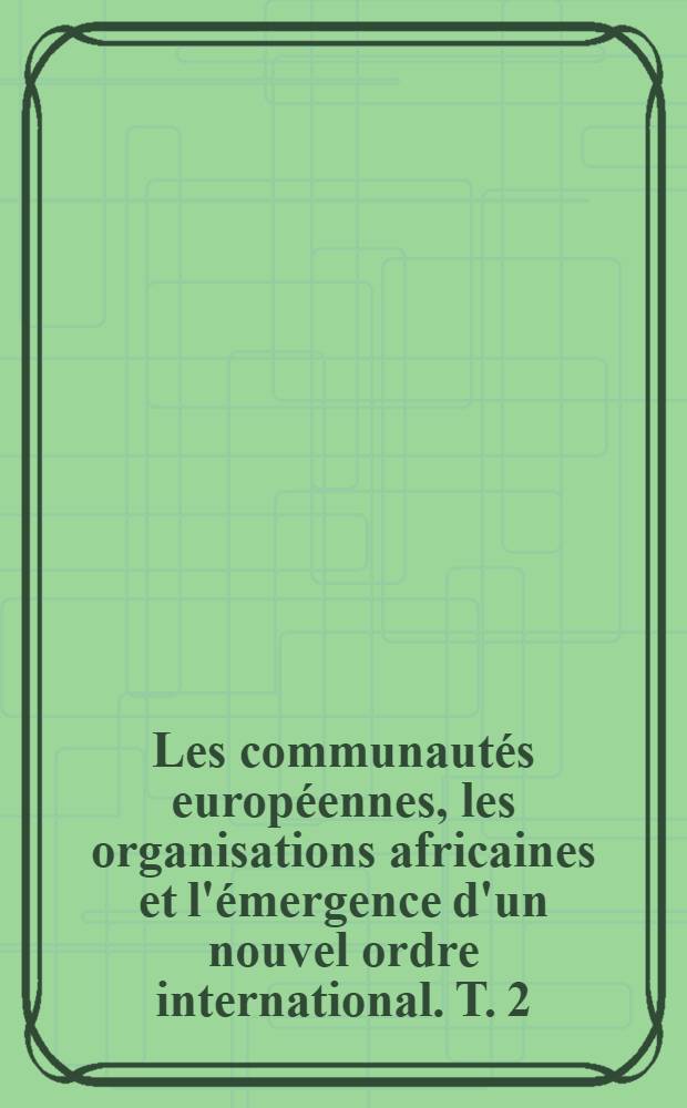 Les communautés européennes, les organisations africaines et l'émergence d'un nouvel ordre international. T. 2