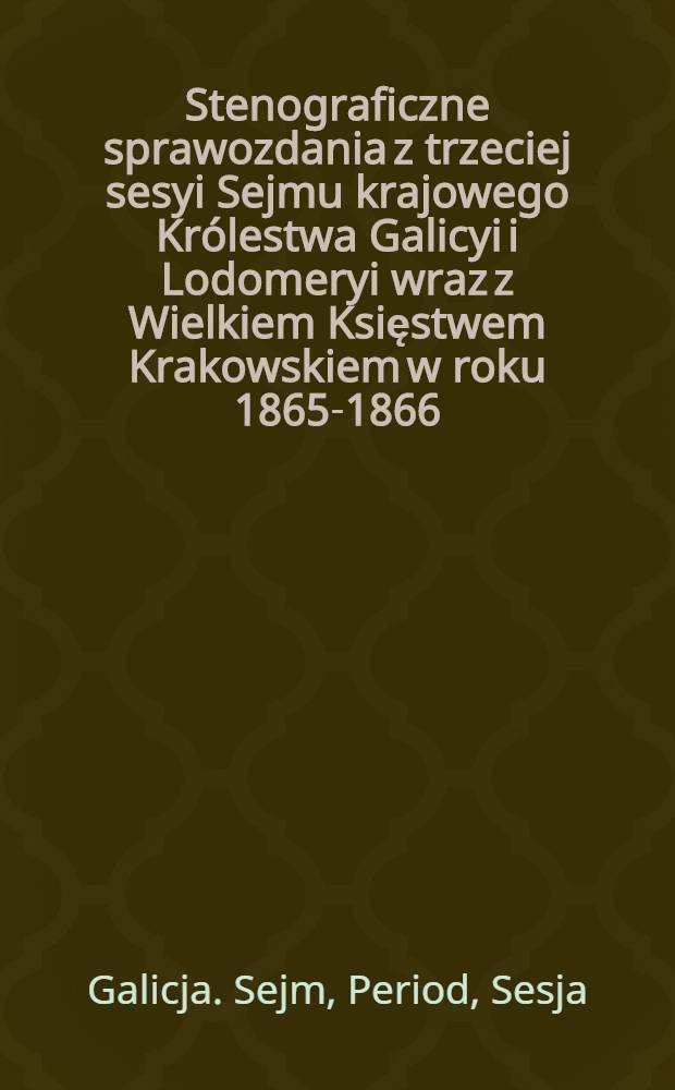 Stenograficzne sprawozdania z trzeciej sesyi Sejmu krajowego Królestwa Galicyi i Lodomeryi wraz z Wielkiem Księstwem Krakowskiem w roku 1865-1866