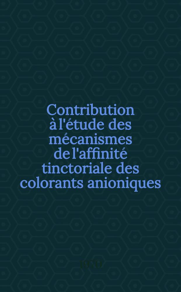 Contribution à l'étude des mécanismes de l'affinité tinctoriale des colorants anioniques : Thèse prés. à la Fac. des sciences de l'Univ. de Strasbourg ..