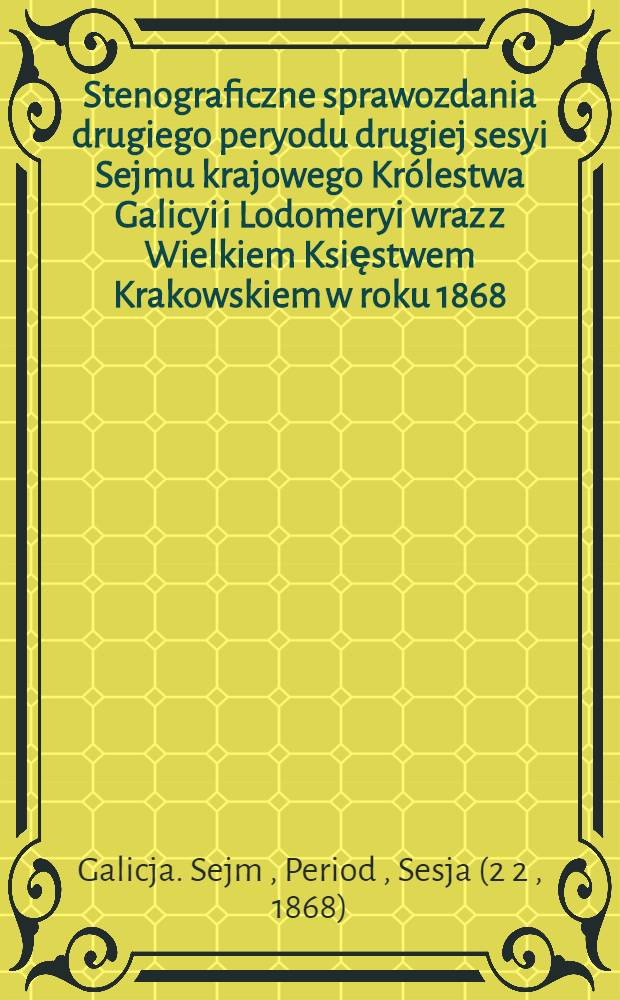 Stenograficzne sprawozdania drugiego peryodu drugiej sesyi Sejmu krajowego Królestwa Galicyi i Lodomeryi wraz z Wielkiem Księstwem Krakowskiem w roku 1868 : Posiedzenie 1-34