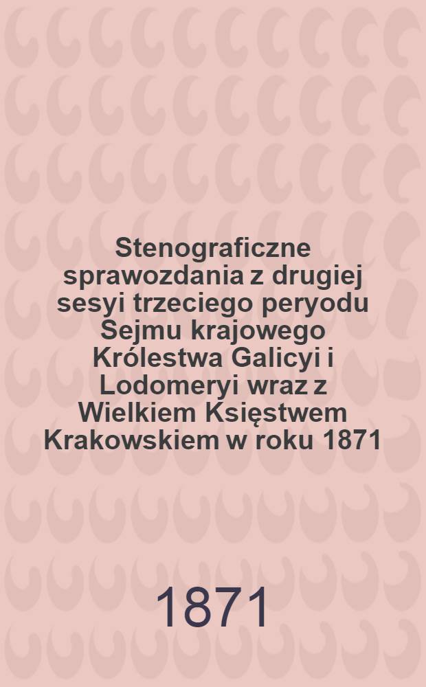 Stenograficzne sprawozdania z drugiej sesyi trzeciego peryodu Sejmu krajowego Królestwa Galicyi i Lodomeryi wraz z Wielkiem Księstwem Krakowskiem w roku 1871 : Posiedzenie 1-24