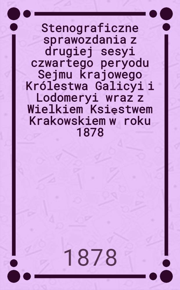 Stenograficzne sprawozdania z drugiej sesyi czwartego peryodu Sejmu krajowego Królestwa Galicyi i Lodomeryi wraz z Wielkiem Księstwem Krakowskiem w roku 1878. 1 2, Indeks osób. Indeks przedmiotów : Posiedzenie 1-25 : Przytem