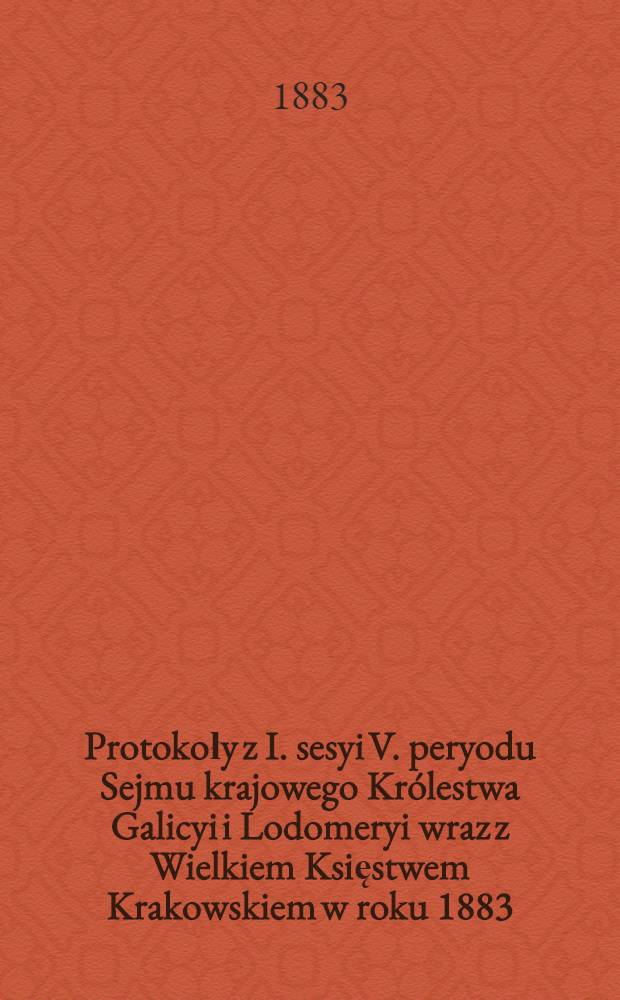 Protokoły z I. sesyi V. peryodu Sejmu krajowego Królestwa Galicyi i Lodomeryi wraz z Wielkiem Księstwem Krakowskiem w roku 1883 : Posiedzenie 1-24 : (Od 15. września do 20. października 1883)