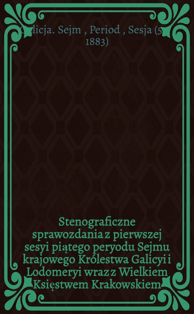 Stenograficzne sprawozdania z pierwszej sesyi piątego peryodu Sejmu krajowego Królestwa Galicyi i Lodomeryi wraz z Wielkiem Księstwem Krakowskiem