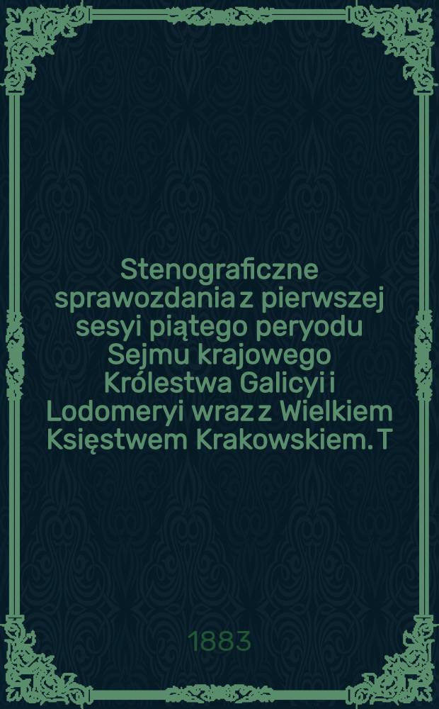 Stenograficzne sprawozdania z pierwszej sesyi piątego peryodu Sejmu krajowego Królestwa Galicyi i Lodomeryi wraz z Wielkiem Księstwem Krakowskiem. T. 1 : Z roku 1883