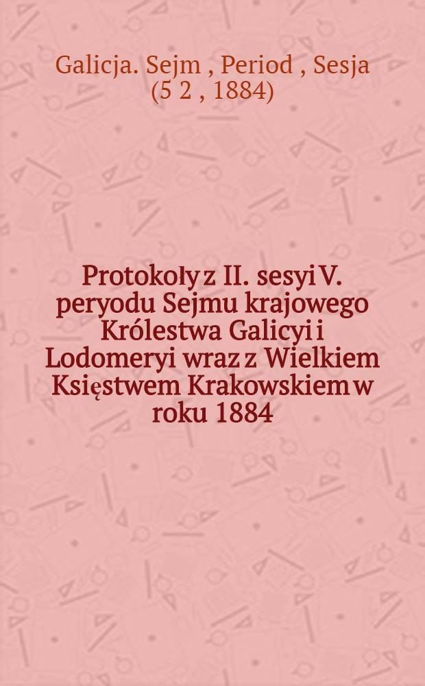 Protokoły z II. sesyi V. peryodu Sejmu krajowego Królestwa Galicyi i Lodomeryi wraz z Wielkiem Księstwem Krakowskiem w roku 1884 : Posiedzenie 1-25 : (Od 12. września do 23. października 1884)