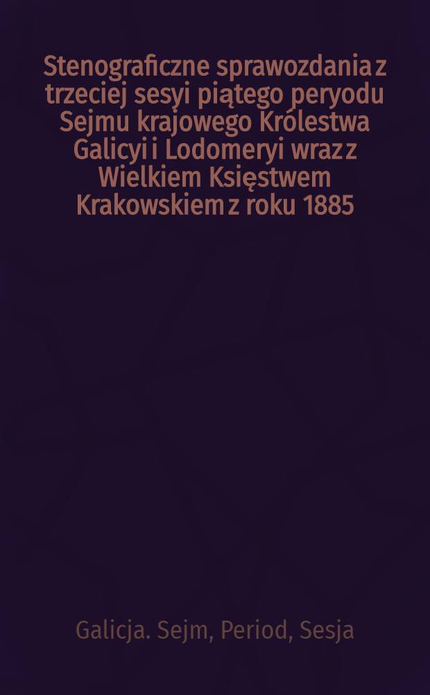 Stenograficzne sprawozdania z trzeciej sesyi piątego peryodu Sejmu krajowego Królestwa Galicyi i Lodomeryi wraz z Wielkiem Księstwem Krakowskiem z roku 1885/6 : Posiedzenie 1-28