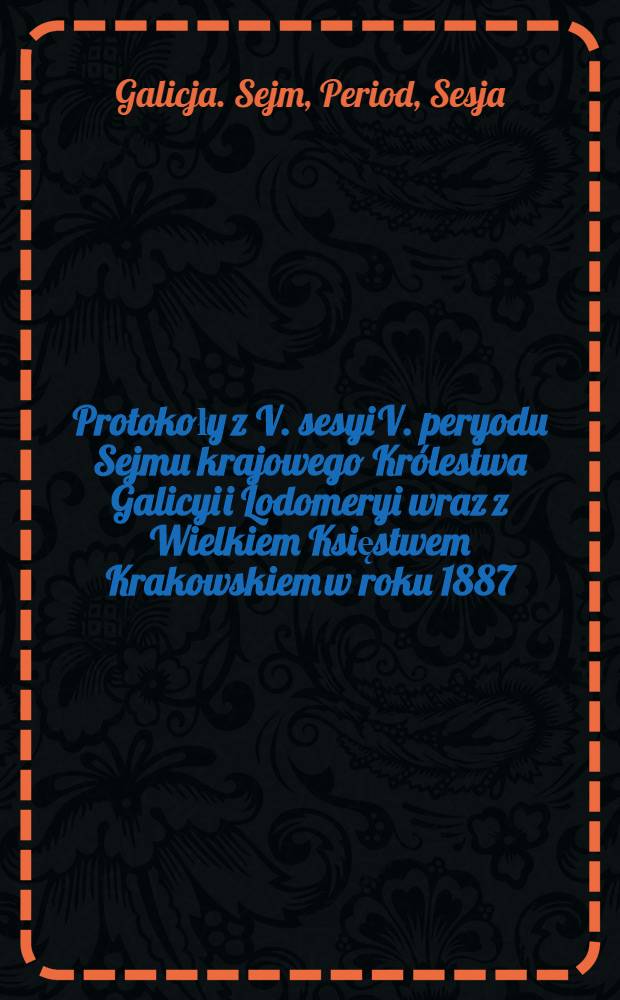Protokoły z V. sesyi V. peryodu Sejmu krajowego Królestwa Galicyi i Lodomeryi wraz z Wielkiem Księstwem Krakowskiem w roku 1887/8 : Posiedzenie 1-27 : (Od 24. listopada 1887 do 21. stycznia 1888)
