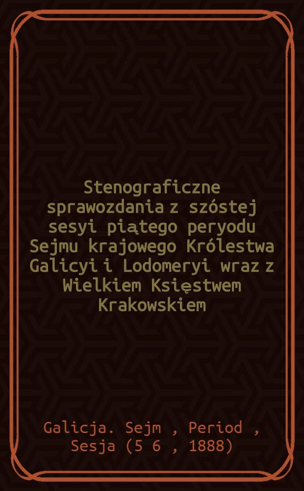 Stenograficzne sprawozdania z szóstej sesyi piątego peryodu Sejmu krajowego Królestwa Galicyi i Lodomeryi wraz z Wielkiem Księstwem Krakowskiem