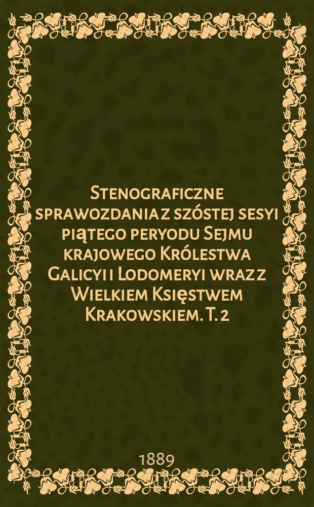 Stenograficzne sprawozdania z szóstej sesyi piątego peryodu Sejmu krajowego Królestwa Galicyi i Lodomeryi wraz z Wielkiem Księstwem Krakowskiem. T. 2 : Z roku 1889. od 3. do 26. stycznia 1889