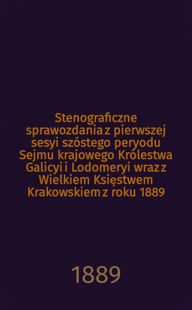 Stenograficzne sprawozdania z pierwszej sesyi szóstego peryodu Sejmu krajowego Królestwa Galicyi i Lodomeryi wraz z Wielkiem Księstwem Krakowskiem z roku 1889. od 10. października 1889 do 26. listopada 1889 : Posiedzenie 1-28 : Przytem: indeks osób i przedmiotów