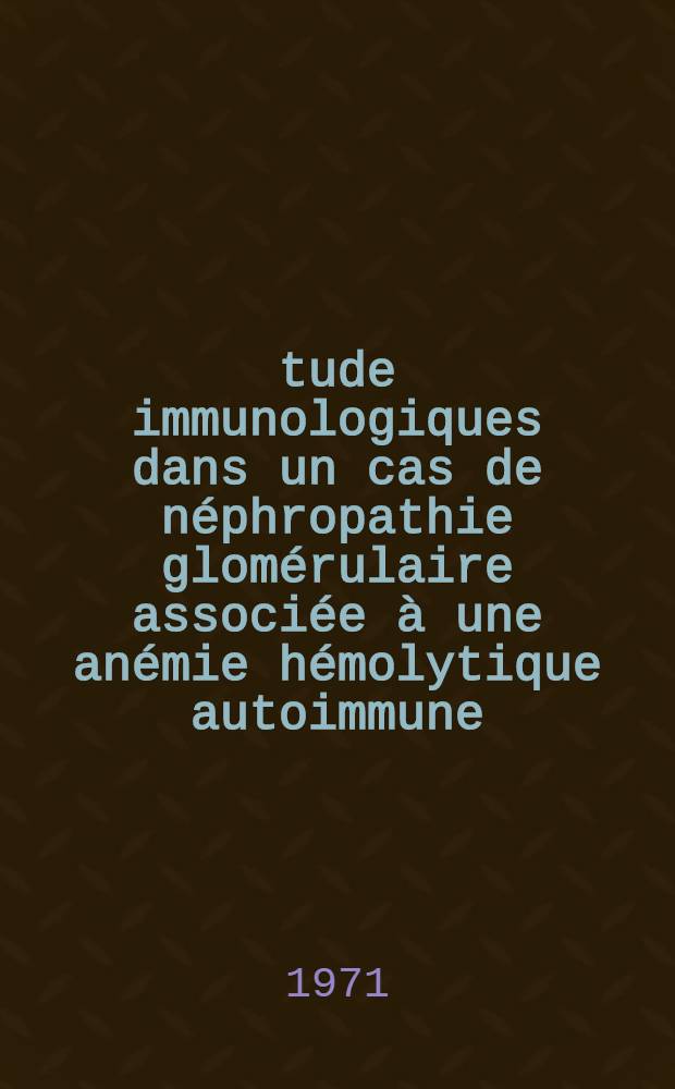 Étude immunologiques dans un cas de néphropathie glomérulaire associée à une anémie hémolytique autoimmune : Recherche d'une sensibilisation contre l'acide désoxyribonucléique au niveau cellulaire : Thèse ..