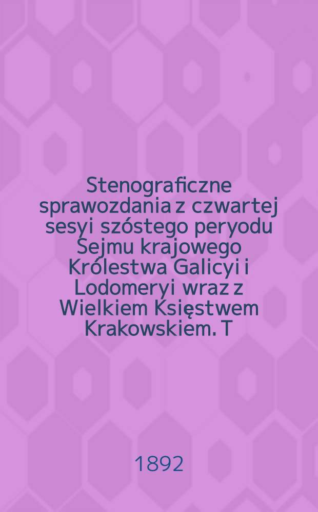 Stenograficzne sprawozdania z czwartej sesyi szóstego peryodu Sejmu krajowego Królestwa Galicyi i Lodomeryi wraz z Wielkiem Księstwem Krakowskiem. [T. 1] : Z roku 1892 od 9. do 28. września 1892