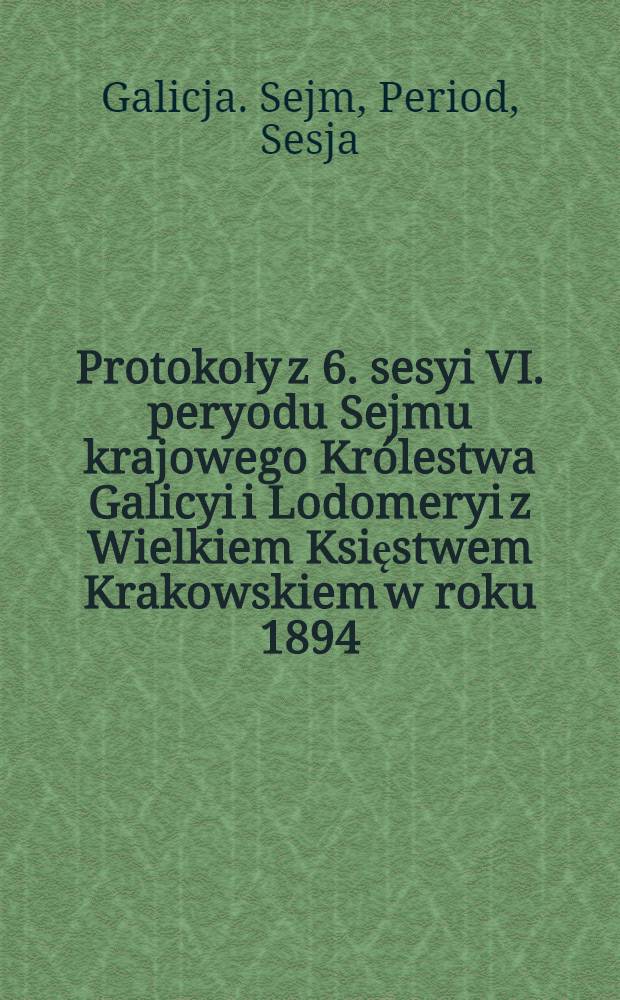 Protokoły z 6. sesyi VI. peryodu Sejmu krajowego Królestwa Galicyi i Lodomeryi z Wielkiem Księstwem Krakowskiem w roku 1894/5 : Posiedzenie 1-21 od 28. grudnia do 9. lutego 1895 : Przytem spis petycyj