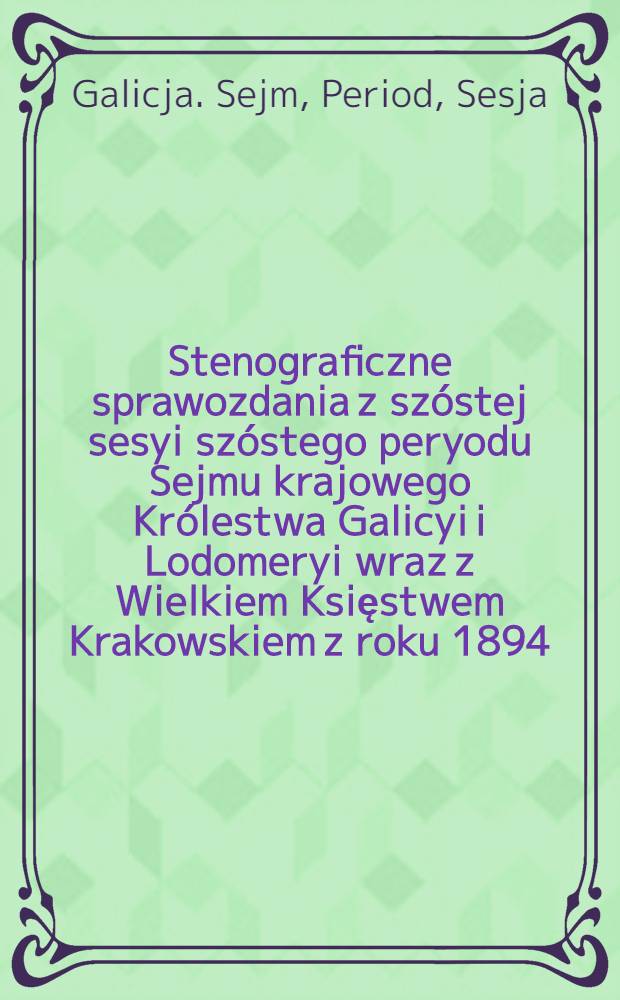 Stenograficzne sprawozdania z szóstej sesyi szóstego peryodu Sejmu krajowego Królestwa Galicyi i Lodomeryi wraz z Wielkiem Księstwem Krakowskiem z roku 1894/95 od 28. grudnia do 9. lutego 1895. Indeks osób i przedmiotów : Posiedzenie 1-21 : Przytem