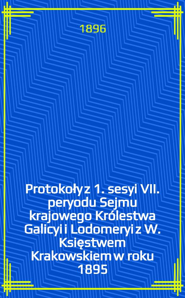 Protokoły z 1. sesyi VII. peryodu Sejmu krajowego Królestwa Galicyi i Lodomeryi z W. Księstwem Krakowskiem w roku 1895/6 : Posiedzenie 1-26 od 28. grudnia 1895 do 8. lutego 1896 : Przytem spis petycyj