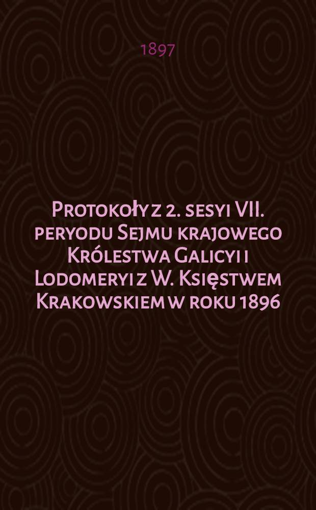 Protokoły z 2. sesyi VII. peryodu Sejmu krajowego Królestwa Galicyi i Lodomeryi z W. Księstwem Krakowskiem w roku 1896/7 : Posiedzenie 1-6 od 28. grudnia 1896 do 15. lutego 1897 : Przytem spis petycyj