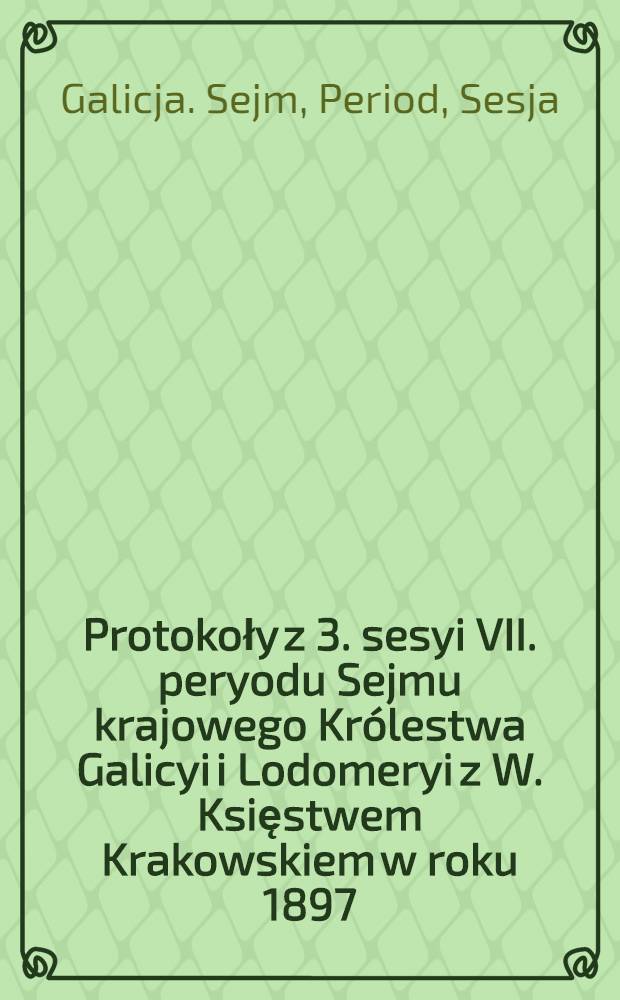 Protokoły z 3. sesyi VII. peryodu Sejmu krajowego Królestwa Galicyi i Lodomeryi z W. Księstwem Krakowskiem w roku 1897/8 : Posiedzenie 1-31 od 28. grudnia 1897 do 22. lutego 1898 : Przytem skorowidz ważniejszych uchwał i spis petycyj