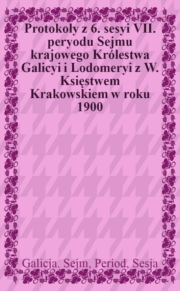 Protokoły z 6. sesyi VII. peryodu Sejmu krajowego Królestwa Galicyi i Lodomeryi z W. Księstwem Krakowskiem w roku 1900/901 : Posiedzenie 1-16 od 18. grudnia do 21. grudnia 1900 i od 17. czerwca do 9. lipca 1901 : Przytem skorowidz ważniejszych uchwał i spis petycyj