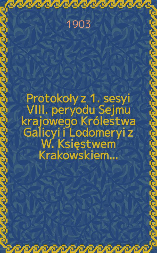 Protokoły z 1. sesyi VIII. peryodu Sejmu krajowego Królestwa Galicyi i Lodomeryi z W. Księstwem Krakowskiem ...