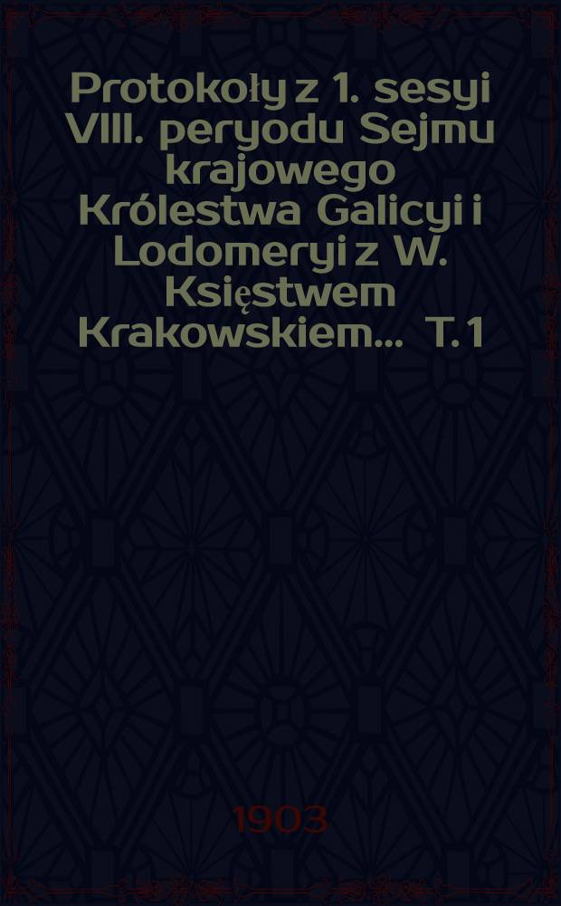 Protokoły z 1. sesyi VIII. peryodu Sejmu krajowego Królestwa Galicyi i Lodomeryi z W. Księstwem Krakowskiem ... [T. 1] : ... w roku 1901/902