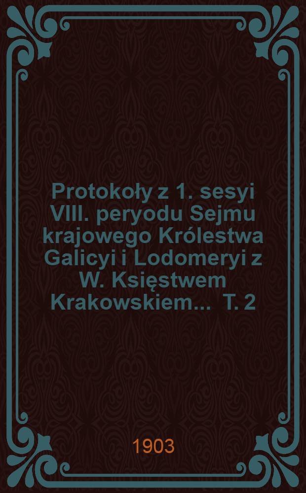 Protokoły z 1. sesyi VIII. peryodu Sejmu krajowego Królestwa Galicyi i Lodomeryi z W. Księstwem Krakowskiem ... T. 2 : ... w roku 1902/903