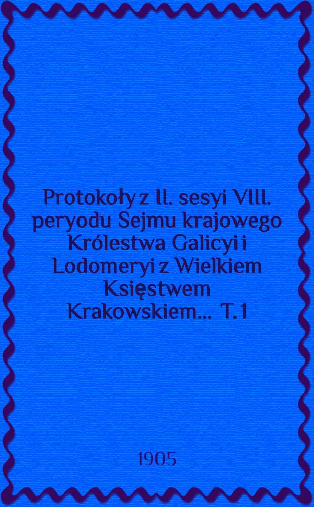 Protokoły z II. sesyi VIII. peryodu Sejmu krajowego Królestwa Galicyi i Lodomeryi z Wielkiem Księstwem Krakowskiem ... T. 1 : ... W roku 1904