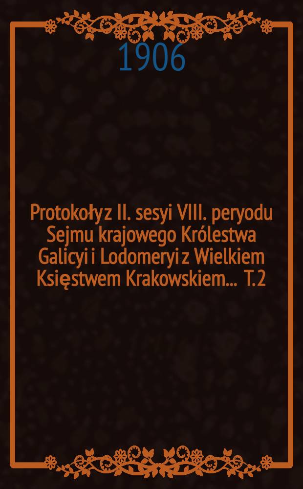 Protokoły z II. sesyi VIII. peryodu Sejmu krajowego Królestwa Galicyi i Lodomeryi z Wielkiem Księstwem Krakowskiem ... T. 2 : ... w roku 1905