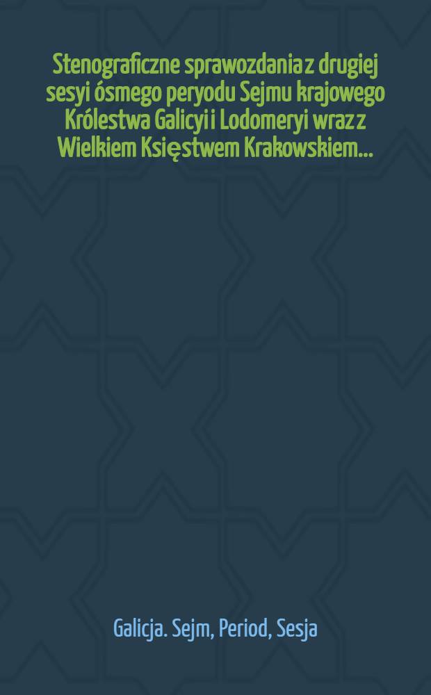 Stenograficzne sprawozdania z drugiej sesyi ósmego peryodu Sejmu krajowego Królestwa Galicyi i Lodomeryi wraz z Wielkiem Księstwem Krakowskiem ...