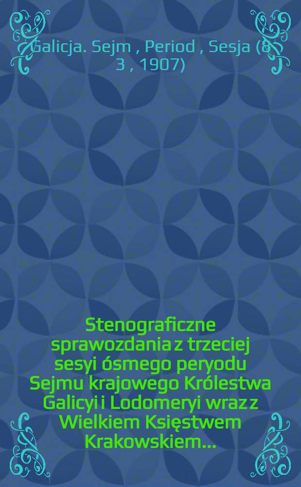 Stenograficzne sprawozdania z trzeciej sesyi ósmego peryodu Sejmu krajowego Królestwa Galicyi i Lodomeryi wraz z Wielkiem Księstwem Krakowskiem ...