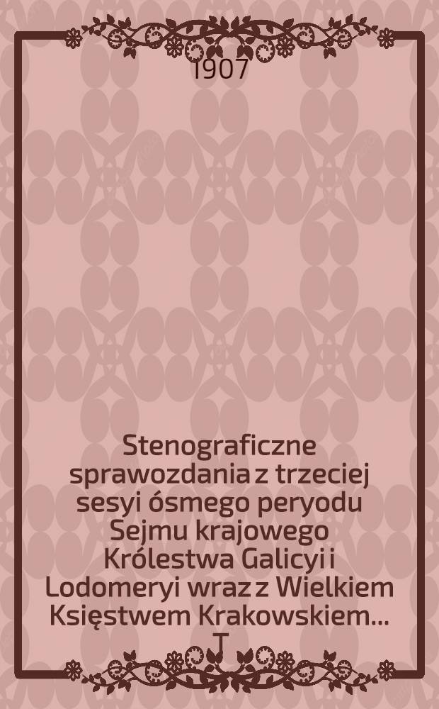 Stenograficzne sprawozdania z trzeciej sesyi ósmego peryodu Sejmu krajowego Królestwa Galicyi i Lodomeryi wraz z Wielkiem Księstwem Krakowskiem ... T. 1 : Z roku 1907 od 14. lutego do 19. marca 1907