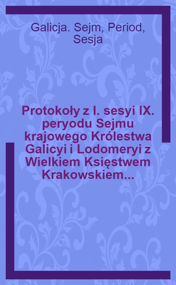 Protokoły z I. sesyi IX. peryodu Sejmu krajowego Królestwa Galicyi i Lodomeryi z Wielkiem Księstwem Krakowskiem ...
