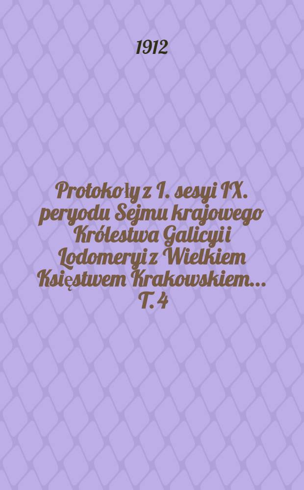 Protokoły z I. sesyi IX. peryodu Sejmu krajowego Królestwa Galicyi i Lodomeryi z Wielkiem Księstwem Krakowskiem ... T. 4 : W roku 1912