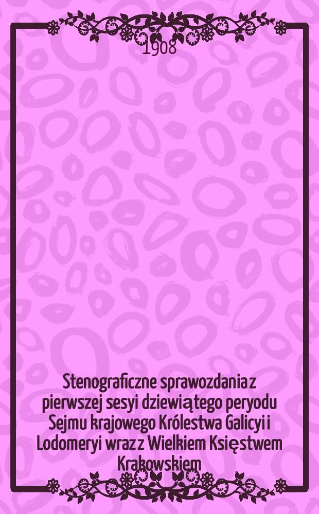 Stenograficzne sprawozdania z pierwszej sesyi dziewiątego peryodu Sejmu krajowego Królestwa Galicyi i Lodomeryi wraz z Wielkiem Księstwem Krakowskiem
