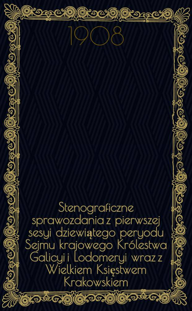 Stenograficzne sprawozdania z pierwszej sesyi dziewiątego peryodu Sejmu krajowego Królestwa Galicyi i Lodomeryi wraz z Wielkiem Księstwem Krakowskiem. T. 1 : Z roku 1908, od 15. września do 5. listopada 1908