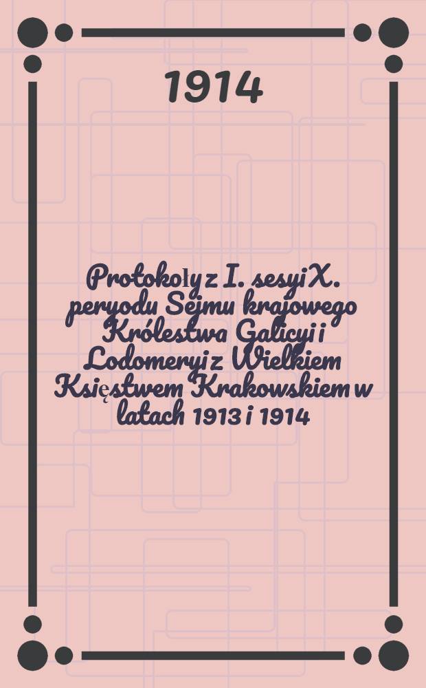 Protokoły z I. sesyi X. peryodu Sejmu krajowego Królestwa Galicyi i Lodomeryi z Wielkiem Księstwem Krakowskiem w latach 1913 i 1914 : Posiedzenie 1-15 od 5. grudnia 1913 do 4. marca 1914 : Przytem: Skorowidz ważniejszych uchwał i spis petycyj