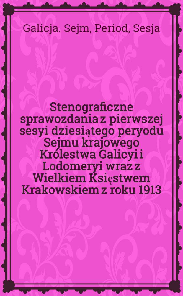 Stenograficzne sprawozdania z pierwszej sesyi dziesiątego peryodu Sejmu krajowego Królestwa Galicyi i Lodomeryi wraz z Wielkiem Księstwem Krakowskiem z roku 1913/1914 od 5. grudnia 1913 do 14. marca 1914 : Posiedzenie 1-15 : Przytem: Indeks osób i przedmiotów