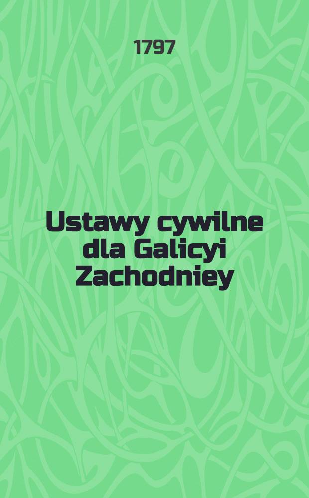 Ustawy cywilne dla Galicyi Zachodniey : Cz. 1-3