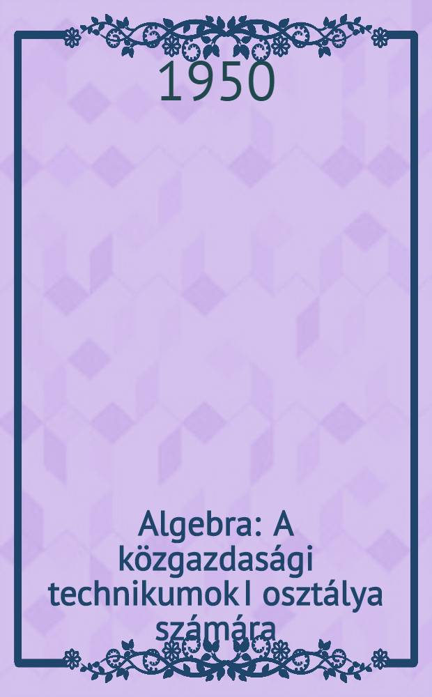 Algebra : A közgazdasági technikumok I osztálya számára