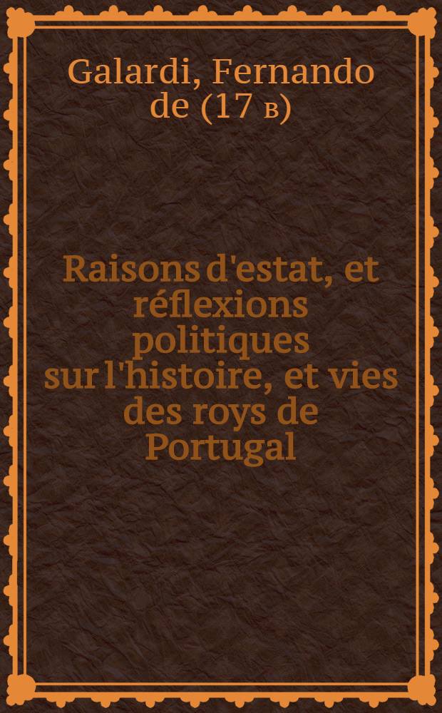 Raisons d'estat, et r&eacute;flexions politiques sur l'histoire, et vies des roys de Portugal