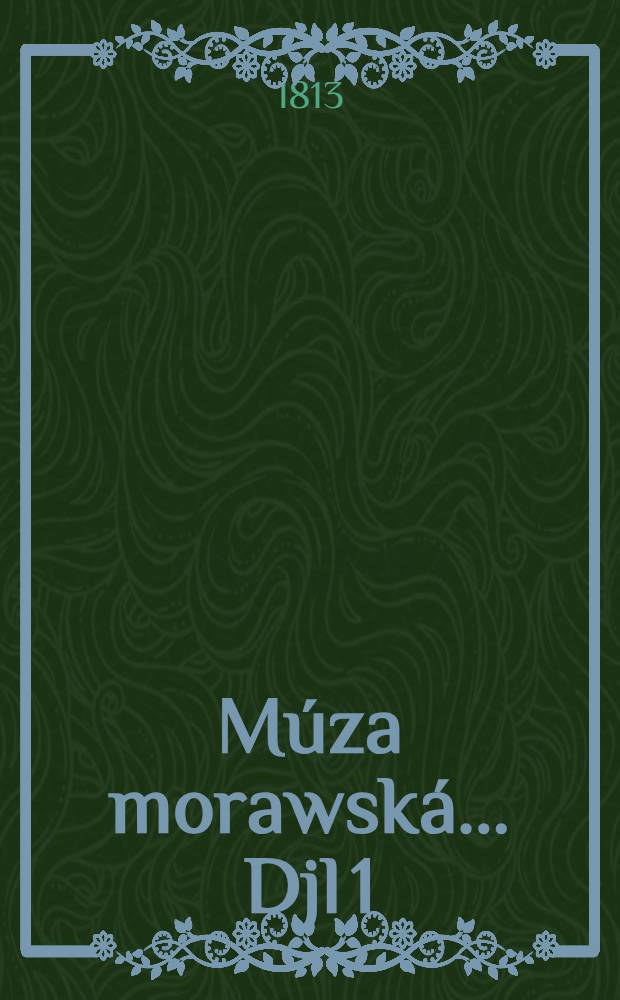 Múza morawská ... [Djl 1] : Múza morawská w 5 odd., obsahugjcý duchownj, mrawnj, polnj, wesko-občanské a starowlastenské hanacké pjsně ... w pořádek slussný vwedená ... wyd. od ... Tomásse Fryčage ...