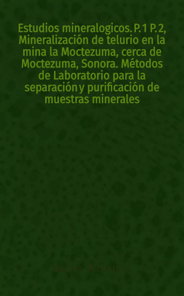 Estudios mineralogicos. P. 1 P. 2, Mineralización de telurio en la mina la Moctezuma, cerca de Moctezuma, Sonora. Métodos de Laboratorio para la separación y purificación de muestras minerales