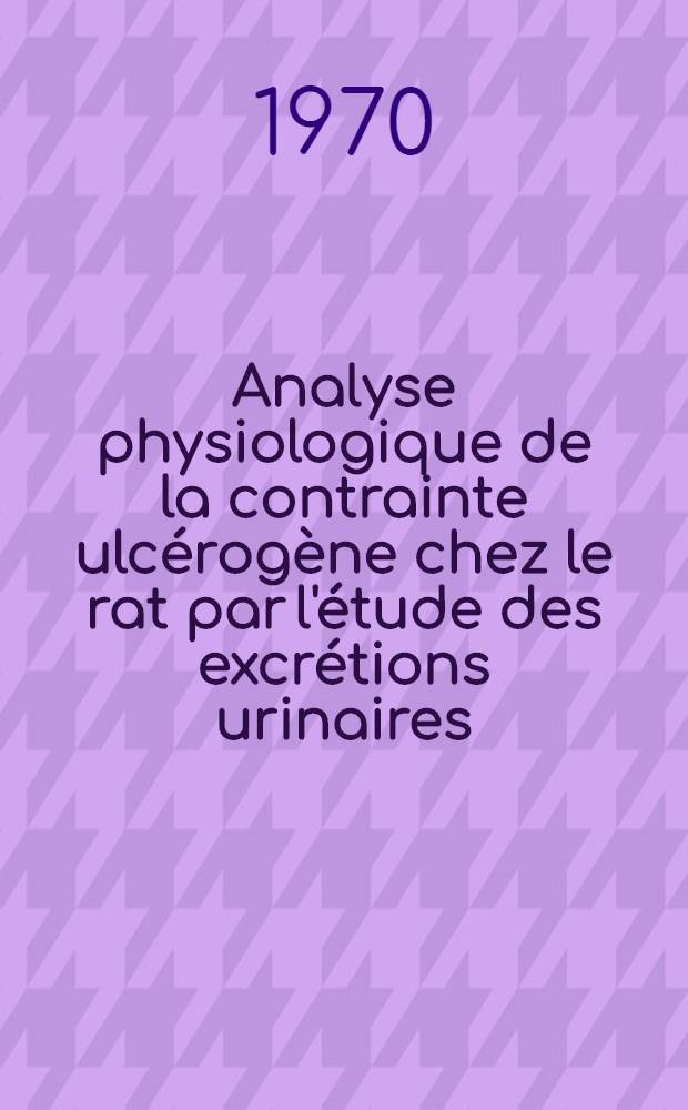 Analyse physiologique de la contrainte ulcérogène chez le rat par l'étude des excrétions urinaires : Thèse ..