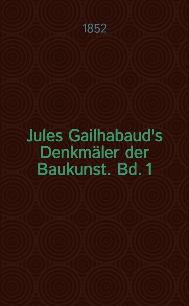 Jules Gailhabaud's Denkmäler der Baukunst. Bd. 1 : Denkmäler aus alter Zeit