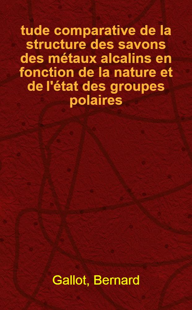 Étude comparative de la structure des savons des métaux alcalins en fonction de la nature et de l'état des groupes polaires: 1-re thèse; Propositions données par la Faculté: 2-e thèse: Thèses présentées à la Faculté des sciences de l'Univ. de Strasbourg ... / par Bernard Gallot