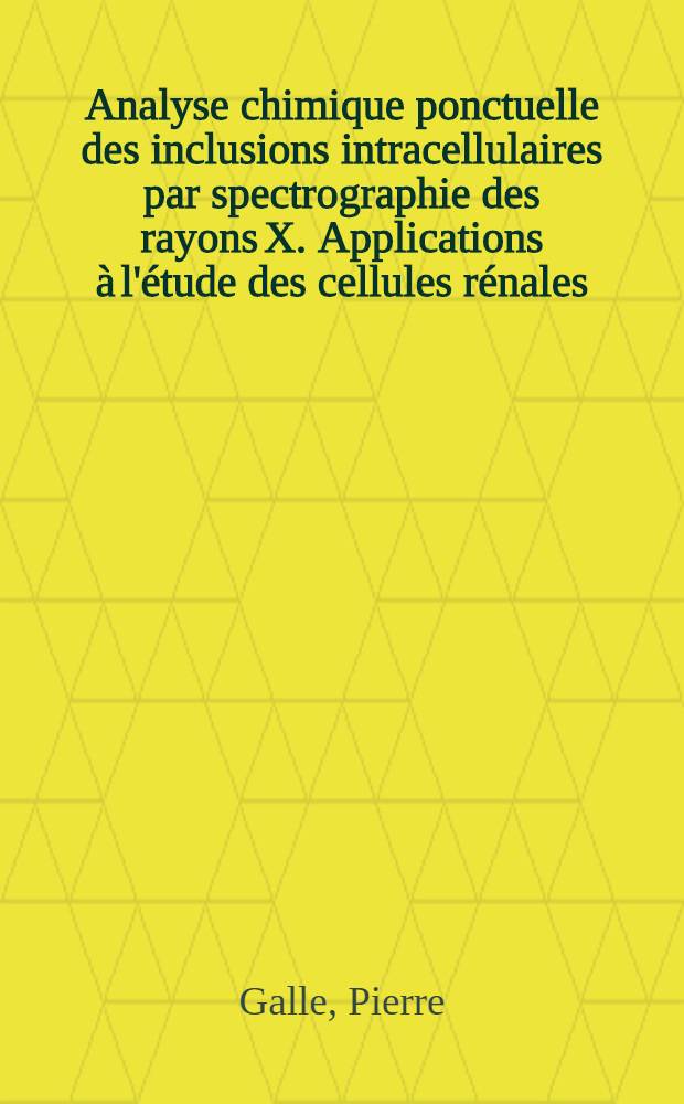 Analyse chimique ponctuelle des inclusions intracellulaires par spectrographie des rayons X. Applications à l'étude des cellules rénales: 1-re thèse; Propositions données par la Faculté: 2-e thèse: Thèses présentées à la Faculté des sciences de l'Univ. de Paris ... / par Pierre Galle