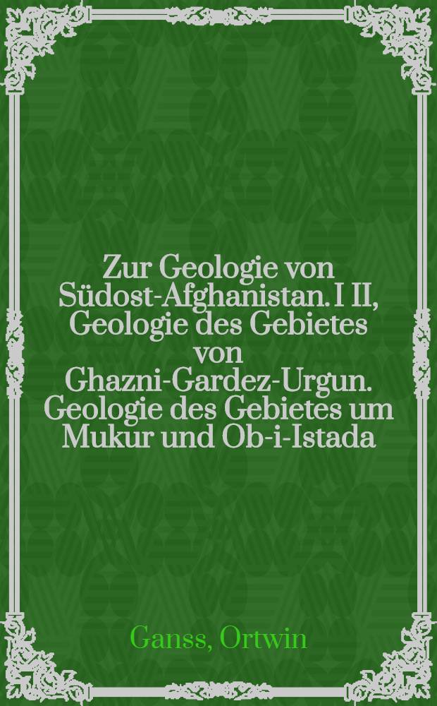 Zur Geologie von Südost-Afghanistan. I II, Geologie des Gebietes von Ghazni-Gardez-Urgun. Geologie des Gebietes um Mukur und Ob-i-Istada