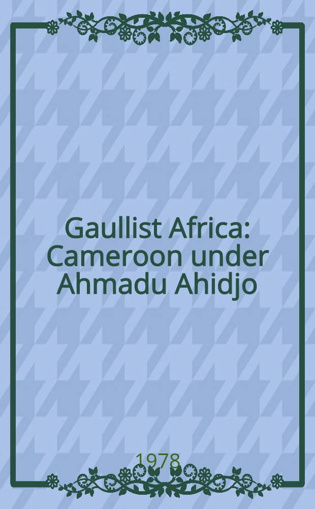 Gaullist Africa : Cameroon under Ahmadu Ahidjo