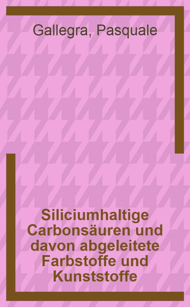 Siliciumhaltige Carbons&auml;uren und davon abgeleitete Farbstoffe und Kunststoffe : Abhandl. ... der Eidgen&ouml;ssischen techn. Hochschule Z&uuml;rich