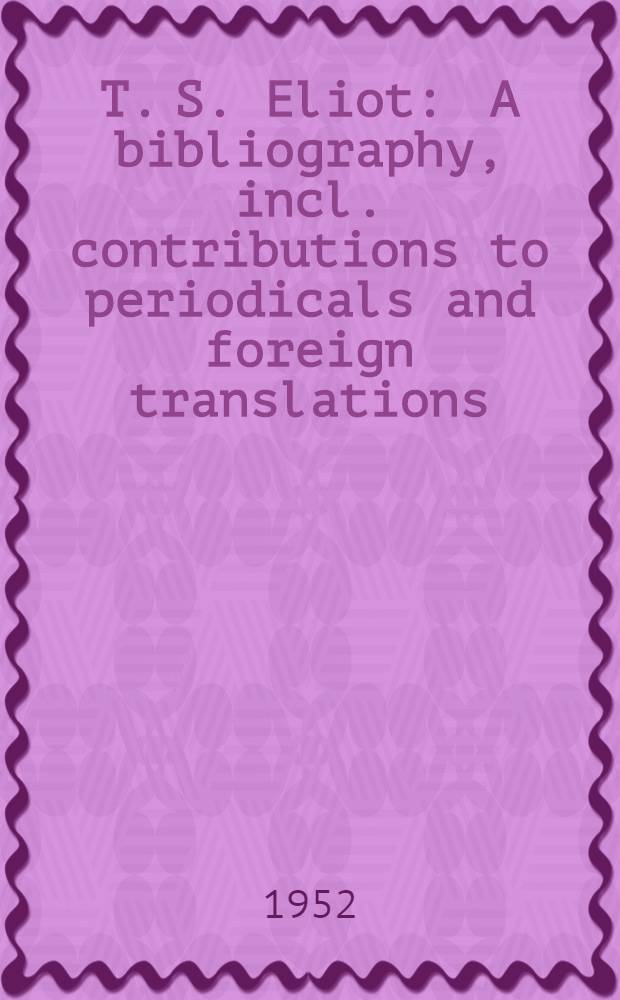 T. S. Eliot : A bibliography, incl. contributions to periodicals and foreign translations